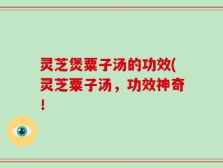 灵芝煲粟子汤的功效(灵芝粟子汤，功效神奇！