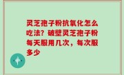 灵芝孢子粉抗氧化怎么吃法？破壁灵芝孢子粉每天服用几次，每次服多少