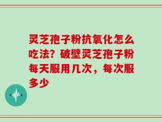 灵芝孢子粉抗氧化怎么吃法？破壁灵芝孢子粉每天服用几次，每次服多少