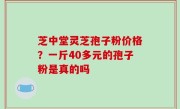 芝中堂灵芝孢子粉价格？一斤40多元的孢子粉是真的吗
