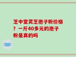 芝中堂灵芝孢子粉价格？一斤40多元的孢子粉是真的吗