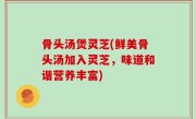 骨头汤煲灵芝(鲜美骨头汤加入灵芝，味道和谐营养丰富)