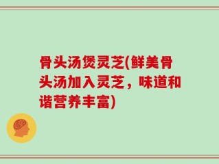 骨头汤煲灵芝(鲜美骨头汤加入灵芝，味道和谐营养丰富)