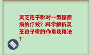 灵芝孢子粉对一型糖尿病的疗效？科学解析灵芝孢子粉的作用及用法？