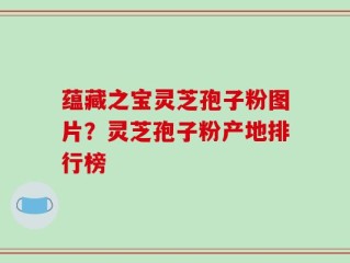 蕴藏之宝灵芝孢子粉图片？灵芝孢子粉产地排行榜
