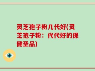 灵芝孢子粉几代好(灵芝孢子粉：代代好的保健圣品)