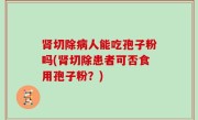 肾切除病人能吃孢子粉吗(肾切除患者可否食用孢子粉？)