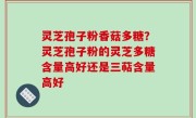 灵芝孢子粉香菇多糖？灵芝孢子粉的灵芝多糖含量高好还是三萜含量高好