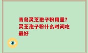 青岛灵芝孢子粉用量？灵芝孢子粉什么时间吃最好