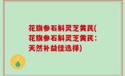 花旗参石斛灵芝黄芪(花旗参石斛灵芝黄芪：天然补益佳选择)