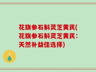 花旗参石斛灵芝黄芪(花旗参石斛灵芝黄芪：天然补益佳选择)