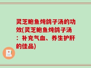 灵芝鲍鱼炖鸽子汤的功效(灵芝鲍鱼炖鸽子汤：补充气血、养生护肝的佳品)