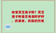收受灵芝孢子粉？灵芝孢子粉是否有保肝护肝、抗衰老、抗癌的作用