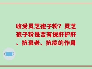 收受灵芝孢子粉？灵芝孢子粉是否有保肝护肝、抗衰老、抗癌的作用