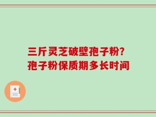 三斤灵芝破壁孢子粉？孢子粉保质期多长时间