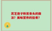 灵芝孢子粉蒸骨头的做法？美味营养的佳肴？