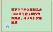 灵芝孢子粉做保健品吃几粒(灵芝孢子粉作为保健品，建议每日食用适量)