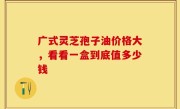 广式灵芝孢子油价格大，看看一盒到底值多少钱