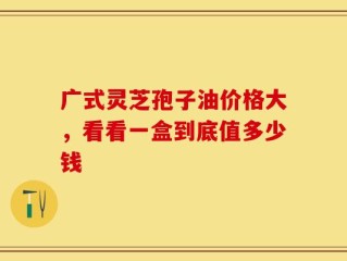 广式灵芝孢子油价格大，看看一盒到底值多少钱