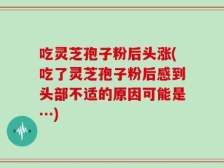 吃灵芝孢子粉后头涨(吃了灵芝孢子粉后感到头部不适的原因可能是…)