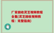 厂家回收灵芝视频教程全集(灵芝回收视频教程：完整指南)
