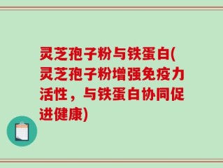 灵芝孢子粉与铁蛋白(灵芝孢子粉增强免疫力活性，与铁蛋白协同促进健康)