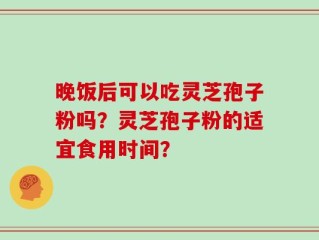晚饭后可以吃灵芝孢子粉吗？灵芝孢子粉的适宜食用时间？