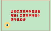 合格灵芝孢子粉品牌有那些？灵芝孢子粉哪个牌子比较好