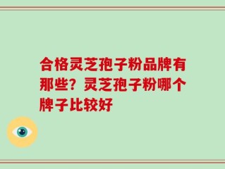 合格灵芝孢子粉品牌有那些？灵芝孢子粉哪个牌子比较好