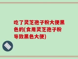 吃了灵芝孢子粉大便黑色的(食用灵芝孢子粉导致黑色大便)