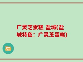 广灵芝蛋糕 盐城(盐城特色：广灵芝蛋糕)