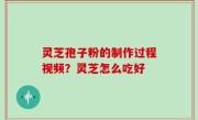 灵芝孢子粉的制作过程视频？灵芝怎么吃好