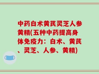 中药白术黄芪灵芝人参黄精(五种中药提高身体免疫力：白术、黄芪、灵芝、人参、黄精)