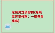 龙泉灵芝煲仔粉(龙泉灵芝煲仔粉：一碗养生美味)