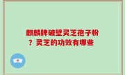 麒麟牌破壁灵芝孢子粉 ？灵芝的功效有哪些