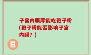 子宫内膜厚能吃孢子粉(孢子粉能否影响子宫内膜？)