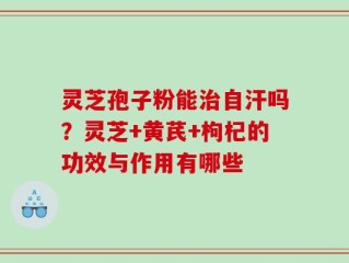 灵芝孢子粉能治自汗吗？灵芝+黄芪+枸杞的功效与作用有哪些