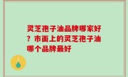 灵芝孢子油品牌哪家好？市面上的灵芝孢子油哪个品牌最好