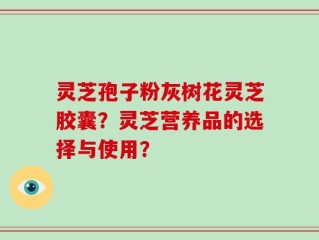 灵芝孢子粉灰树花灵芝胶囊？灵芝营养品的选择与使用？