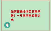 如何正确冲泡灵芝孢子粉？一斤孢子粉放多少水