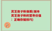 灵芝孢子粉保质(保持灵芝孢子粉的营养价值：正确存储技巧)