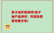 孢子油开箱测评(孢子油产品测评：开箱及使用效果分享)