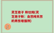 灵芝孢子 粉壮阳(灵芝孢子粉：自然纯天然的男性增强剂)