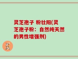 灵芝孢子 粉壮阳(灵芝孢子粉：自然纯天然的男性增强剂)