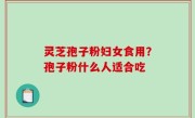 灵芝孢子粉妇女食用？孢子粉什么人适合吃