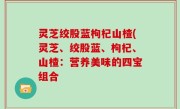 灵芝绞股蓝枸杞山楂(灵芝、绞股蓝、枸杞、山楂：营养美味的四宝组合