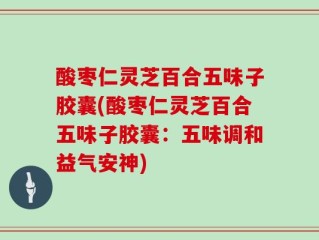 酸枣仁灵芝百合五味子胶囊(酸枣仁灵芝百合五味子胶囊：五味调和益气安神)