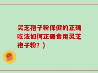 灵芝孢子粉保健的正确吃法如何正确食用灵芝孢子粉？)