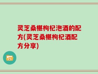 灵芝桑椹枸杞泡酒的配方(灵芝桑椹枸杞酒配方分享)