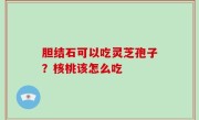 胆结石可以吃灵芝孢子？核桃该怎么吃